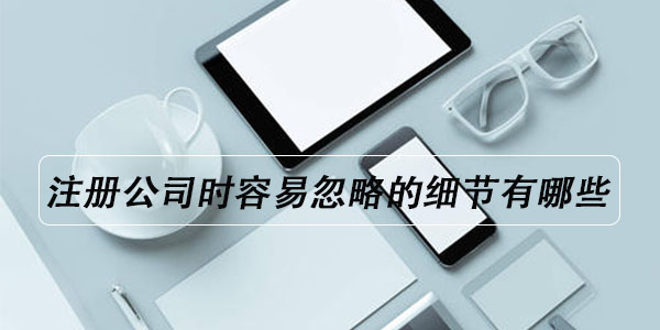 顺德注册公司时容易忽略的细节有哪些?