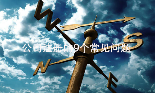 公司注册的9个常见问题 第1张 公司注册的9个常见问题 第1张